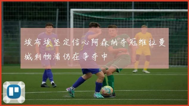 埃布埃坚定信心阿森纳夺冠维拉曼城利物浦仍在争夺中