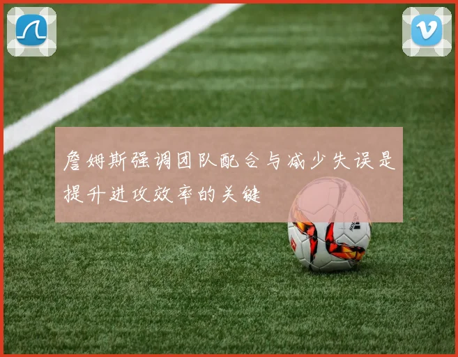 詹姆斯强调团队配合与减少失误是提升进攻效率的关键