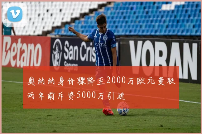 奥纳纳身价骤降至2000万欧元曼联两年前斥资5000万引进