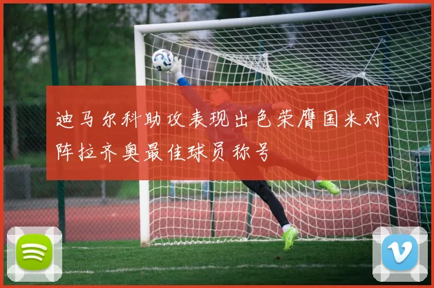 迪马尔科助攻表现出色荣膺国米对阵拉齐奥最佳球员称号