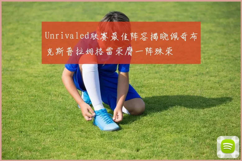 Unrivaled联赛最佳阵容揭晓佩奇布克斯普拉姆格雷荣膺一阵殊荣