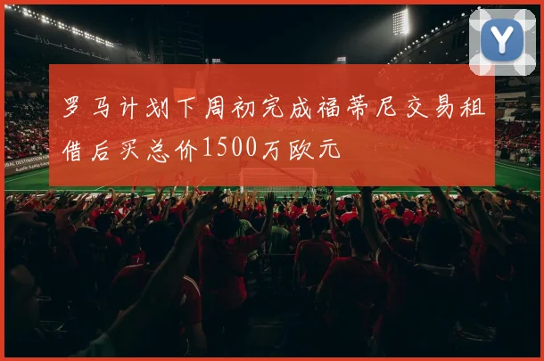 罗马计划下周初完成福蒂尼交易租借后买总价1500万欧元