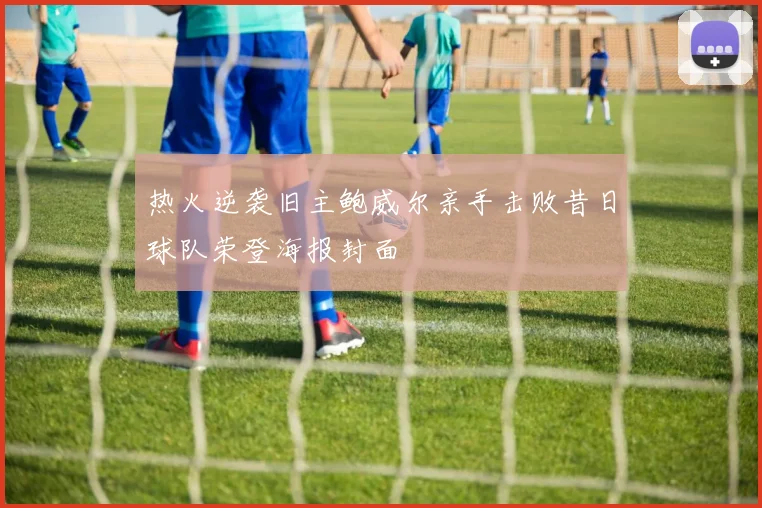 热火逆袭旧主鲍威尔亲手击败昔日球队荣登海报封面