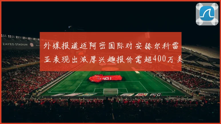 外媒报道迈阿密国际对安赫尔科雷亚表现出浓厚兴趣报价需超400万美元