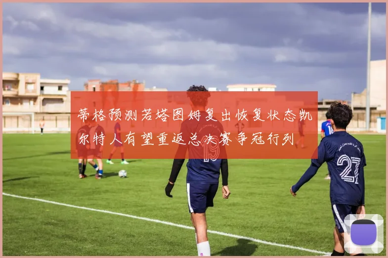 蒂格预测若塔图姆复出恢复状态凯尔特人有望重返总决赛争冠行列