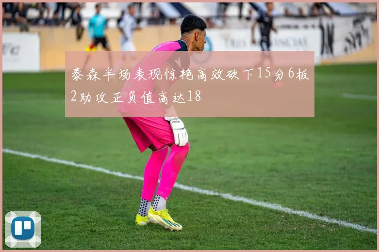 泰森半场表现惊艳高效砍下15分6板2助攻正负值高达18