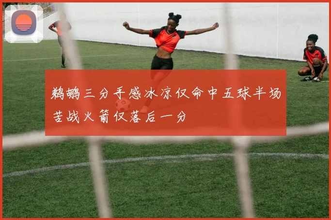 鹈鹕三分手感冰凉仅命中五球半场苦战火箭仅落后一分