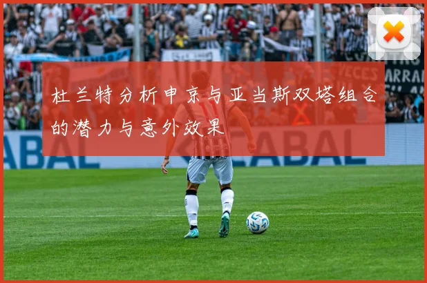 杜兰特分析申京与亚当斯双塔组合的潜力与意外效果