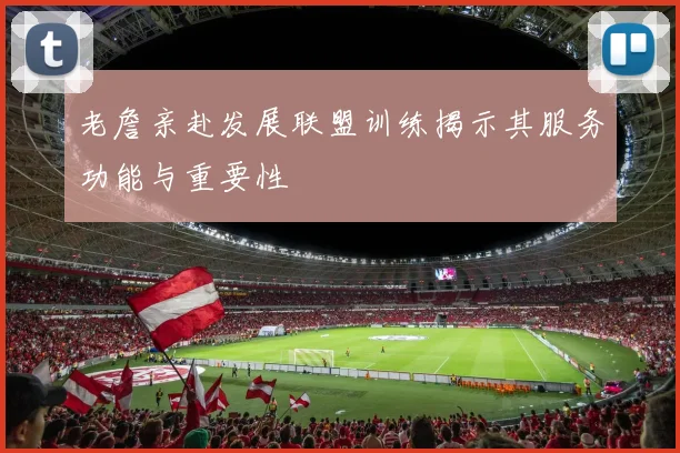 老詹亲赴发展联盟训练揭示其服务功能与重要性