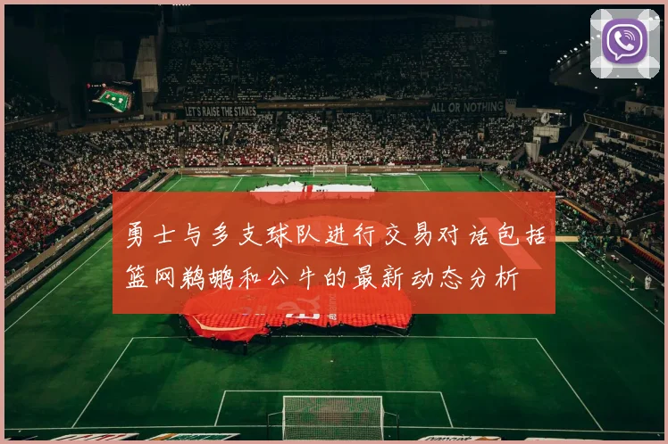 勇士与多支球队进行交易对话包括篮网鹈鹕和公牛的最新动态分析