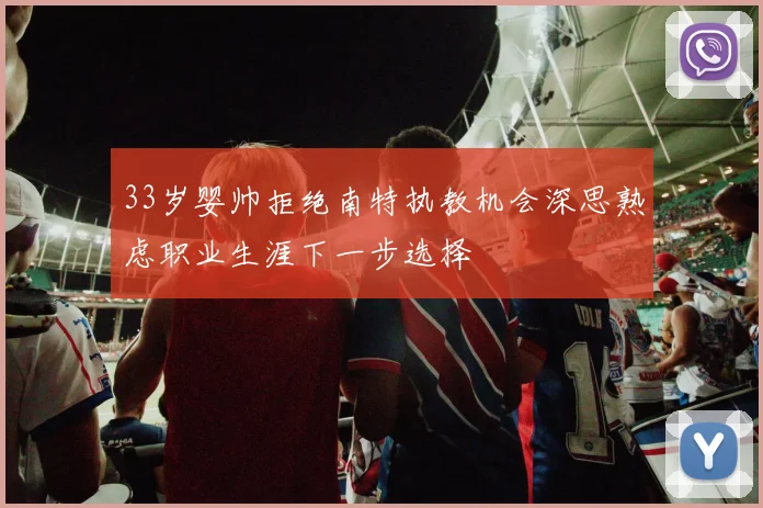 33岁婴帅拒绝南特执教机会深思熟虑职业生涯下一步选择