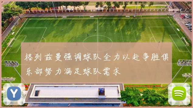 格列兹曼强调球队全力以赴争胜俱乐部努力满足球队需求
