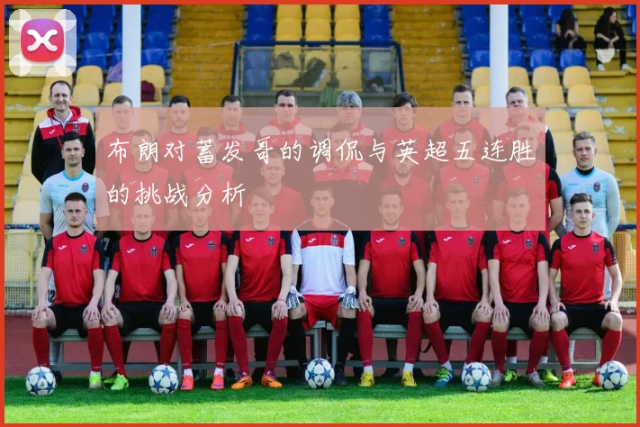 布朗对蓄发哥的调侃与英超五连胜的挑战分析
