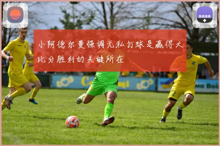 小阿德尔曼强调无私打球是赢得大比分胜利的关键所在