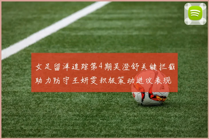 女足留洋追踪第4期吴澄舒关键拦截助力防守王妍雯积极策动进攻表现出色