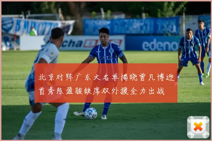 北京对阵广东大名单揭晓曾凡博迎首秀陈盈骏缺席双外援全力出战