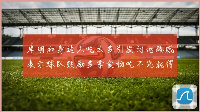 库明加身边人吃太多引发讨论路威表示球队鼓励多拿食物吃不完就得扔掉