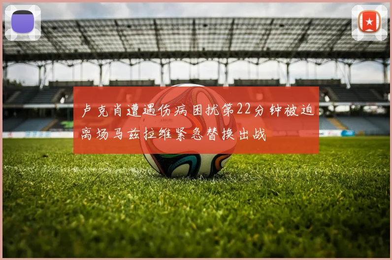 卢克肖遭遇伤病困扰第22分钟被迫离场马兹拉维紧急替换出战