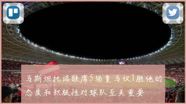 马斯坦托诺缺席5场皇马仅1胜他的态度和积极性对球队至关重要