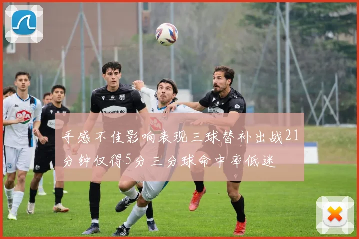 手感不佳影响表现三球替补出战21分钟仅得5分三分球命中率低迷