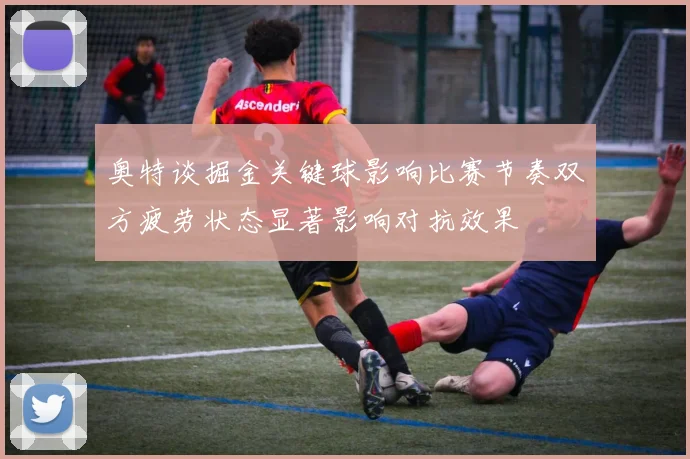 奥特谈掘金关键球影响比赛节奏双方疲劳状态显著影响对抗效果