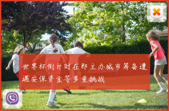 世界杯倒计时在即主办城市筹备遭遇安保资金等多重挑战
