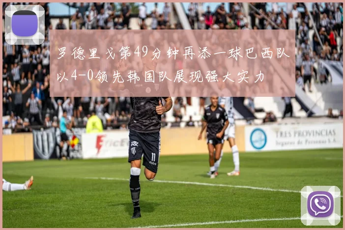 罗德里戈第49分钟再添一球巴西队以4-0领先韩国队展现强大实力