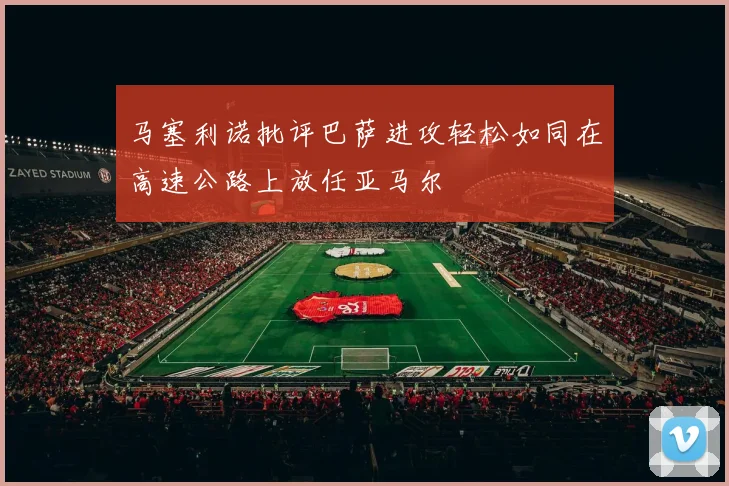 马塞利诺批评巴萨进攻轻松如同在高速公路上放任亚马尔