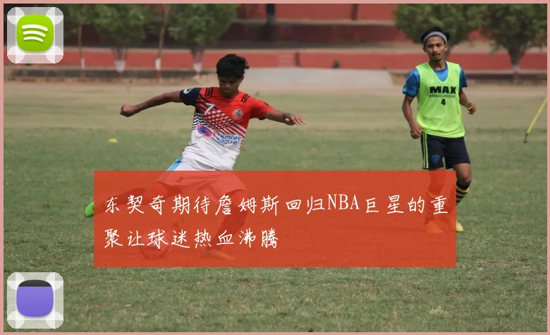 东契奇期待詹姆斯回归NBA巨星的重聚让球迷热血沸腾