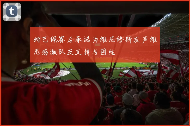 姆巴佩赛后承诺为维尼修斯发声维尼感激队友支持与团结