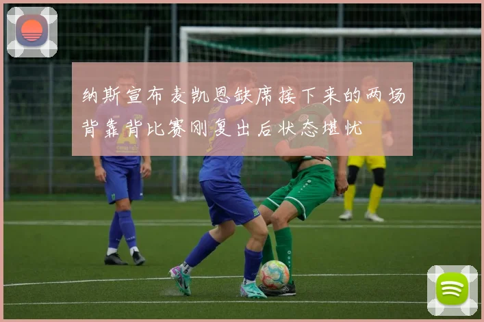 纳斯宣布麦凯恩缺席接下来的两场背靠背比赛刚复出后状态堪忧