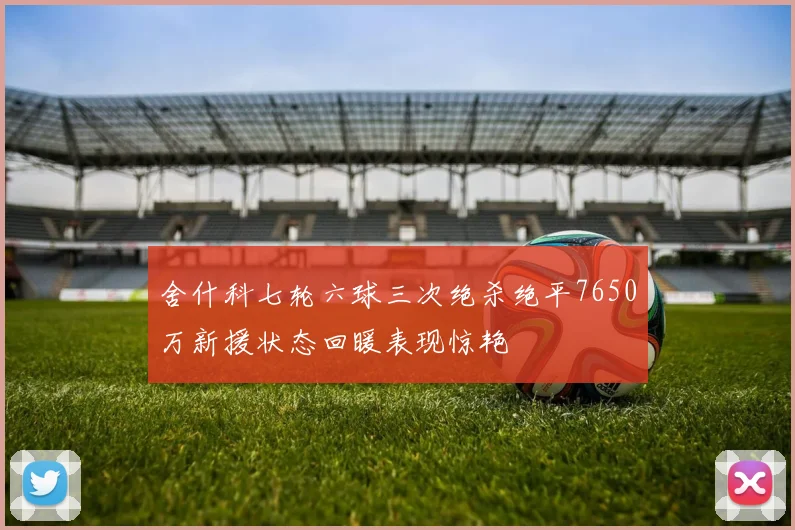 舍什科七轮六球三次绝杀绝平7650万新援状态回暖表现惊艳