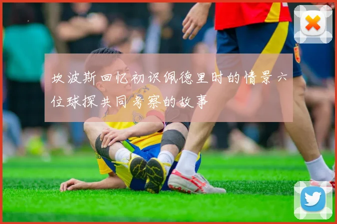 坎波斯回忆初识佩德里时的情景六位球探共同考察的故事